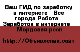 Ваш ГИД по заработку в интернете - Все города Работа » Заработок в интернете   . Мордовия респ.